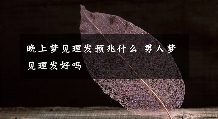 晚上夢見理發(fā)預(yù)兆什么 男人夢見理發(fā)好嗎