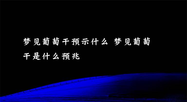 夢見葡萄干預示什么 夢見葡萄干是什么預兆