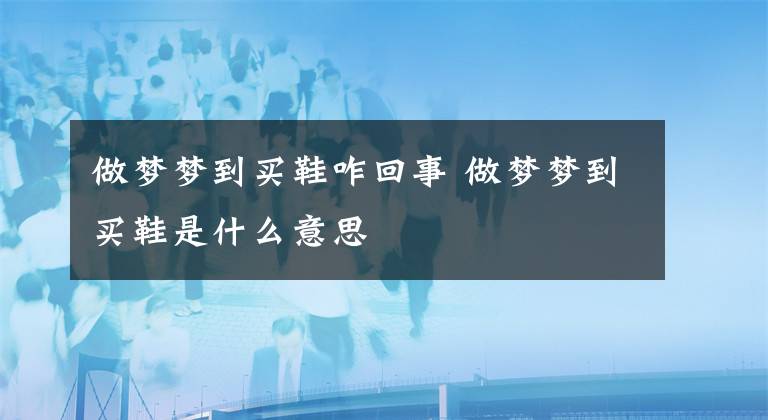 做夢夢到買鞋咋回事 做夢夢到買鞋是什么意思