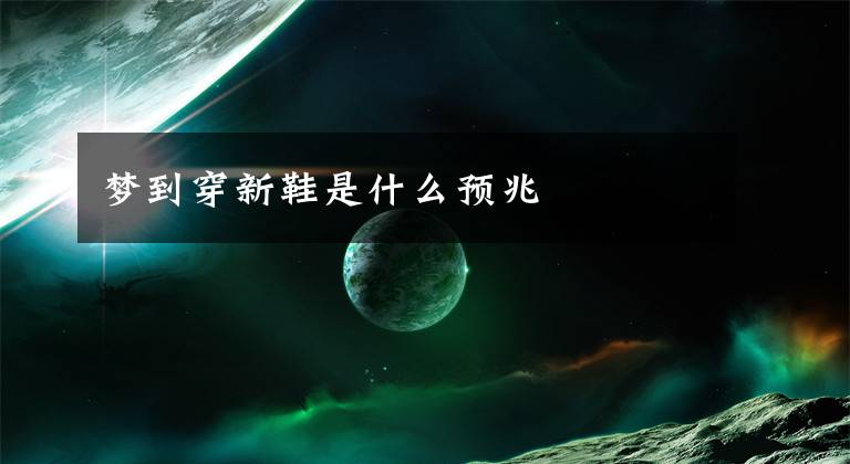 夢(mèng)到穿新鞋是什么預(yù)兆