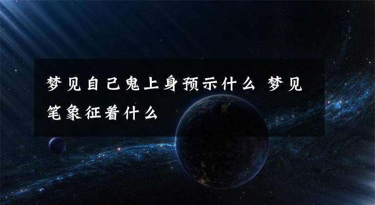 夢見自己鬼上身預(yù)示什么 夢見筆象征著什么