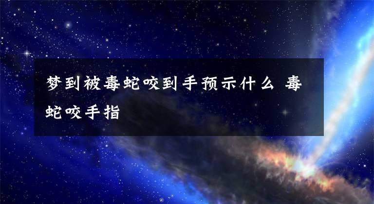 夢(mèng)到被毒蛇咬到手預(yù)示什么 毒蛇咬手指