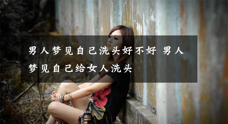 男人夢(mèng)見(jiàn)自己洗頭好不好 男人夢(mèng)見(jiàn)自己給女人洗頭