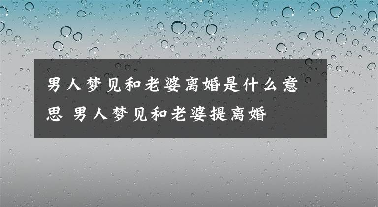 男人夢見和老婆離婚是什么意思 男人夢見和老婆提離婚