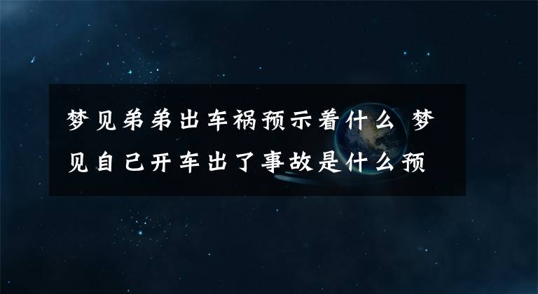 夢見弟弟出車禍預(yù)示著什么 夢見自己開車出了事故是什么預(yù)兆