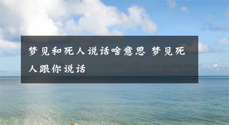 夢見和死人說話啥意思 夢見死人跟你說話