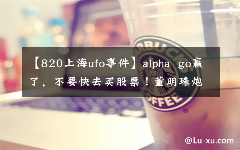 【820上海ufo事件】alpha go贏了，不要快去買股票！董明珠炮轟美的“一夜一次電”欺騙了消費者。以后可以用VR看《我是歌手》