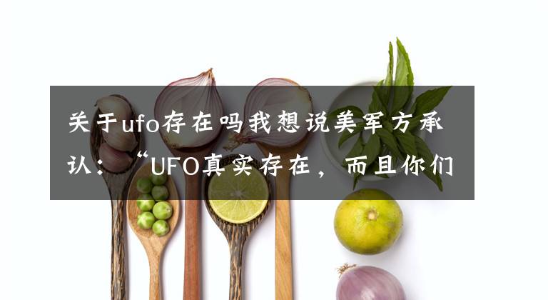 關于ufo存在嗎我想說美軍方承認：“UFO真實存在，而且你們本不應該知道的”