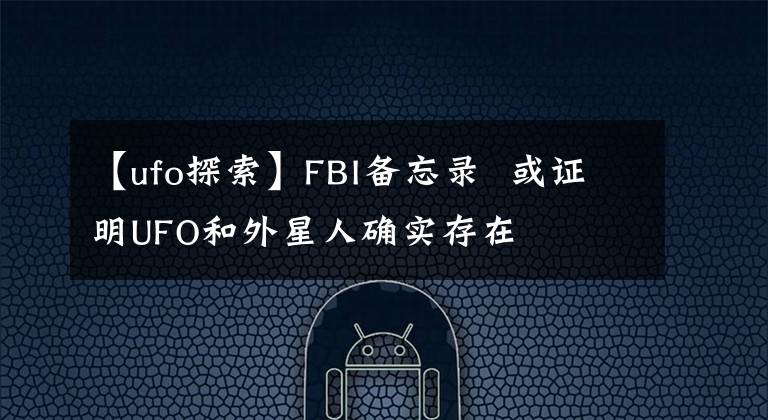 【ufo探索】FBI備忘錄  或證明UFO和外星人確實(shí)存在