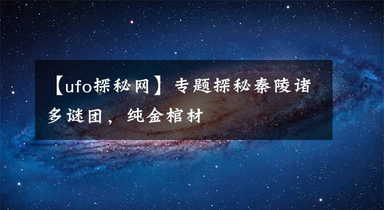 【ufo探秘網(wǎng)】專題探秘秦陵諸多謎團(tuán)，純金棺材