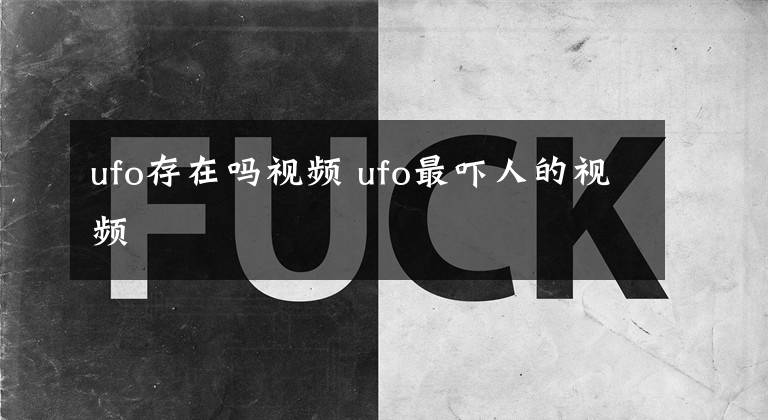 ufo存在嗎視頻 ufo最嚇人的視頻