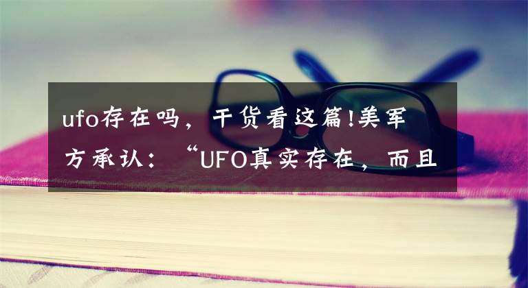 ufo存在嗎，干貨看這篇!美軍方承認：“UFO真實存在，而且你們本不應該知道的”