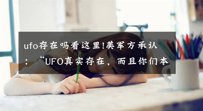 ufo存在嗎看這里!美軍方承認：“UFO真實存在，而且你們本不應該知道的”