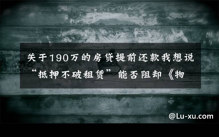 關(guān)于190萬的房貸提前還款我想說“抵押不破租賃”能否阻卻《物權(quán)法》第190條規(guī)定？看最高法案例