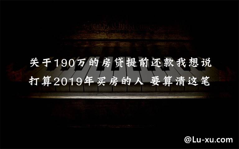 關(guān)于190萬的房貸提前還款我想說打算2019年買房的人 要算清這筆賬！別自己給自己挖坑