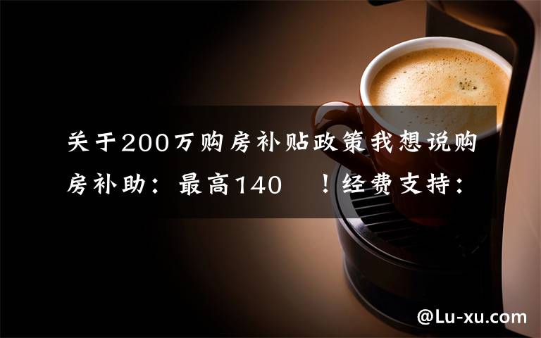 關(guān)于200萬購房補貼政策我想說購房補助：最高140㎡！經(jīng)費支持：最低200萬元！衢州人才創(chuàng)業(yè)園這樣引才