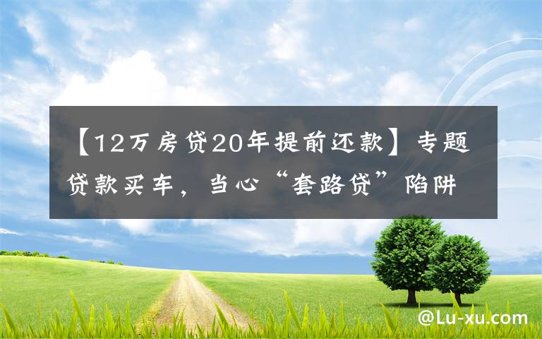 【12萬房貸20年提前還款】專題貸款買車，當心“套路貸”陷阱