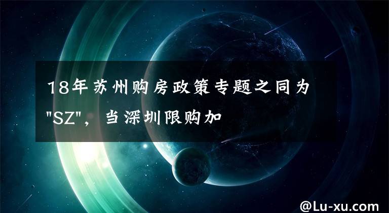 18年蘇州購房政策專題之同為"SZ"，當深圳限購加碼，蘇州購房政策如何？