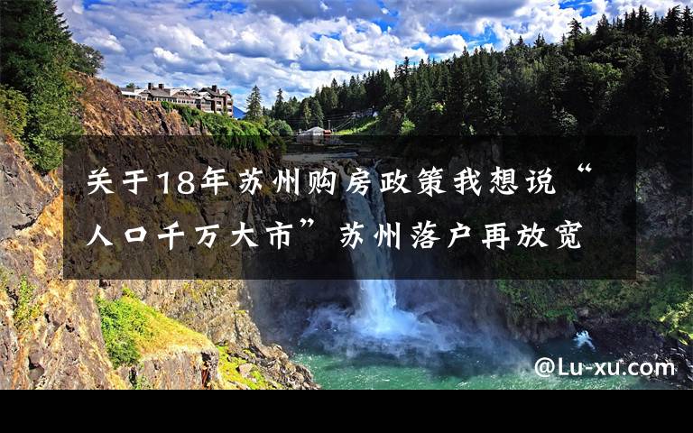 關(guān)于18年蘇州購房政策我想說“人口千萬大市”蘇州落戶再放寬開啟搶人大戰(zhàn) 業(yè)界稱“利好樓市有限”