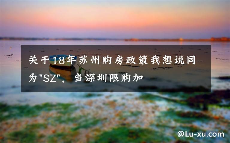 關(guān)于18年蘇州購房政策我想說同為"SZ"，當(dāng)深圳限購加碼，蘇州購房政策如何？