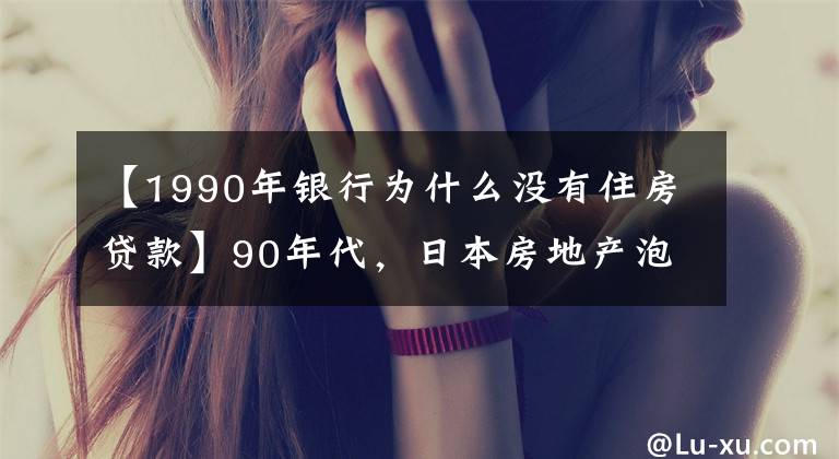 【1990年銀行為什么沒有住房貸款】90年代，日本房地產(chǎn)泡沫是怎么破裂的？