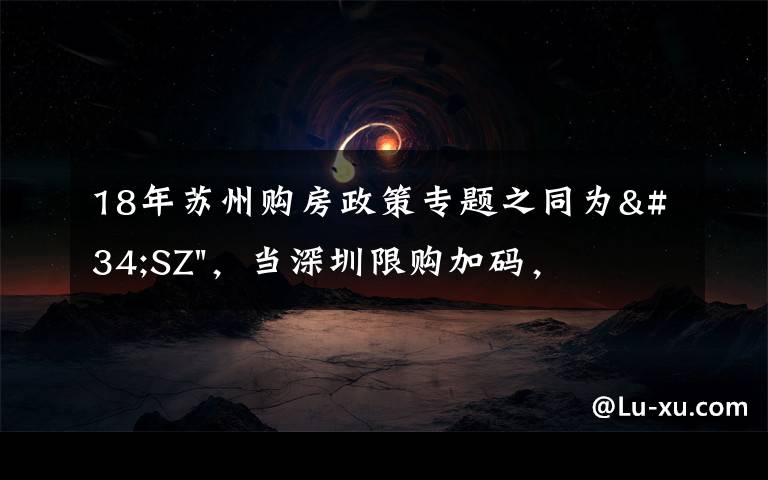 18年蘇州購房政策專題之同為"SZ"，當(dāng)深圳限購加碼，蘇州購房政策如何？