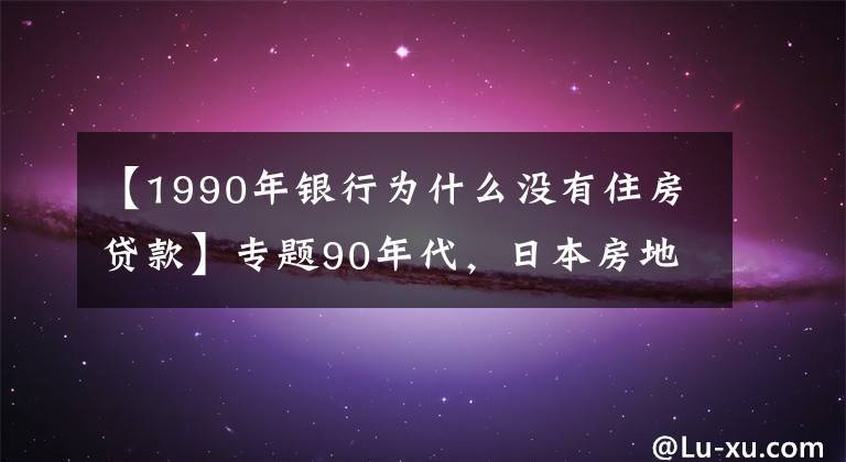 【1990年銀行為什么沒有住房貸款】專題90年代，日本房地產(chǎn)泡沫是怎么破裂的？