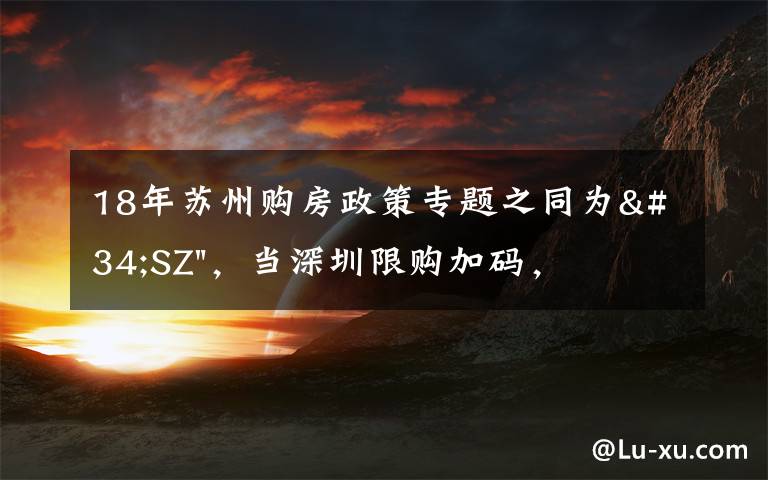 18年蘇州購房政策專題之同為"SZ"，當(dāng)深圳限購加碼，蘇州購房政策如何？