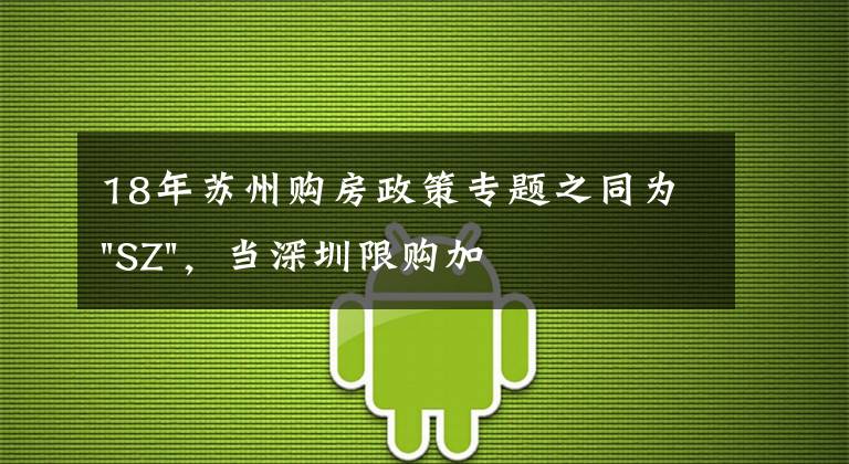 18年蘇州購房政策專題之同為"SZ"，當深圳限購加碼，蘇州購房政策如何？