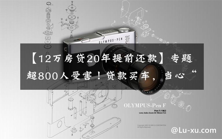 【12萬房貸20年提前還款】專題超800人受害！貸款買車，當心“車貸套路貸”陷阱