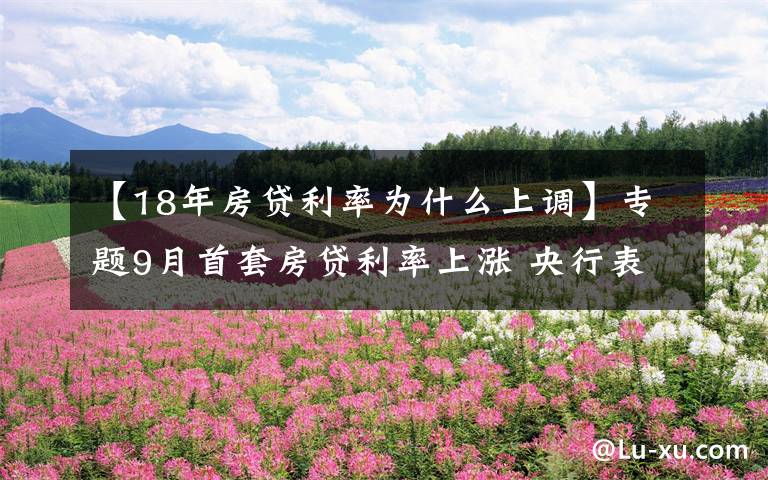 【18年房貸利率為什么上調(diào)】專題9月首套房貸利率上漲 央行表態(tài)：金融市場價格逐步正常