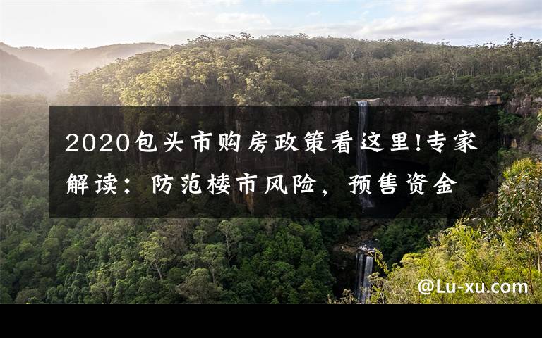 2020包頭市購房政策看這里!專家解讀：防范樓市風險，預售資金監(jiān)管政策更細！更嚴！更強