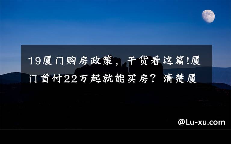 19廈門購房政策，干貨看這篇!廈門首付22萬起就能買房？清楚廈門6大板塊購房門檻，準(zhǔn)確買房