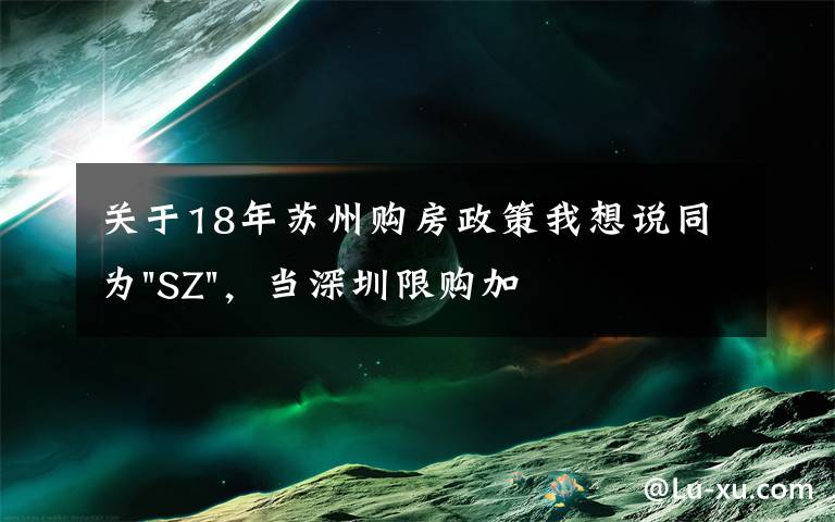 關(guān)于18年蘇州購房政策我想說同為"SZ"，當深圳限購加碼，蘇州購房政策如何？