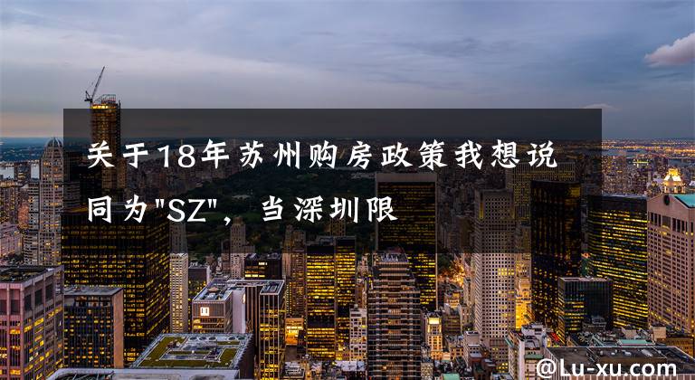 關于18年蘇州購房政策我想說同為"SZ"，當深圳限購加碼，蘇州購房政策如何？