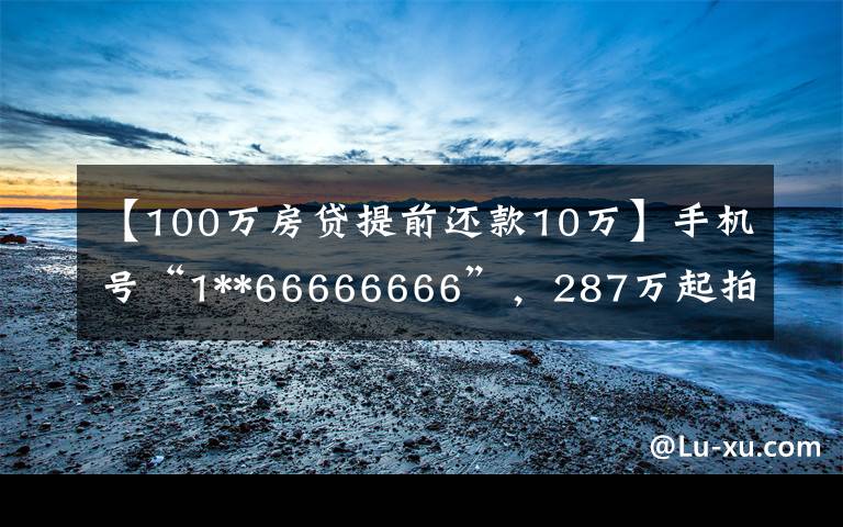 【100萬房貸提前還款10萬】手機號“1**66666666”，287萬起拍