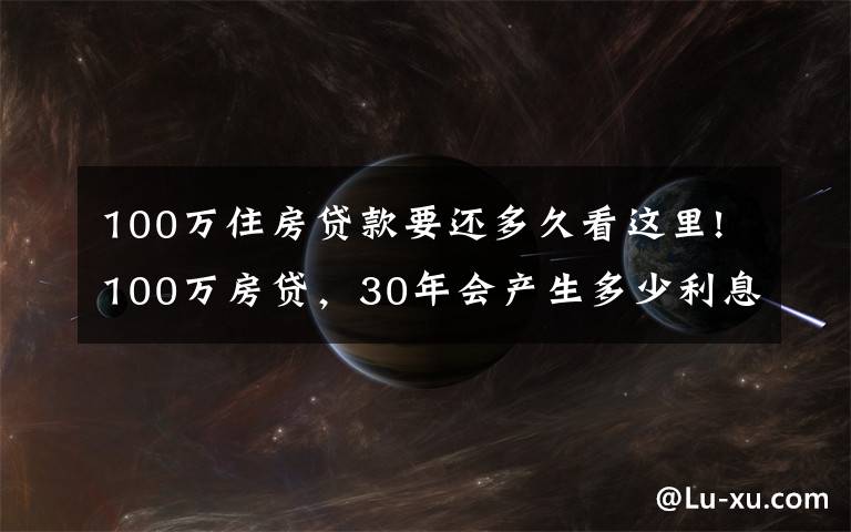 100萬(wàn)住房貸款要還多久看這里!100萬(wàn)房貸，30年會(huì)產(chǎn)生多少利息？銀行員工奉勸：別再傻傻送錢(qián)了