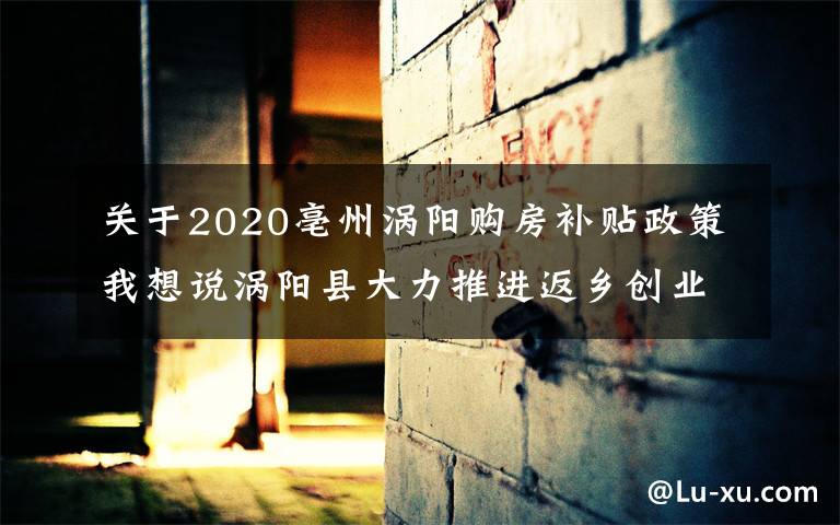 關(guān)于2020亳州渦陽購房補貼政策我想說渦陽縣大力推進返鄉(xiāng)創(chuàng)業(yè)工作高質(zhì)量發(fā)展