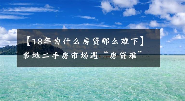 【18年為什么房貸那么難下】多地二手房市場遇“房貸難”,有人被銀行通知“明年再來”