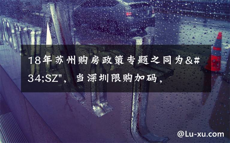 18年蘇州購(gòu)房政策專題之同為"SZ"，當(dāng)深圳限購(gòu)加碼，蘇州購(gòu)房政策如何？