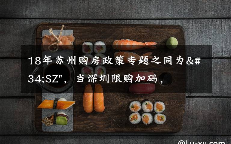 18年蘇州購(gòu)房政策專題之同為"SZ"，當(dāng)深圳限購(gòu)加碼，蘇州購(gòu)房政策如何？