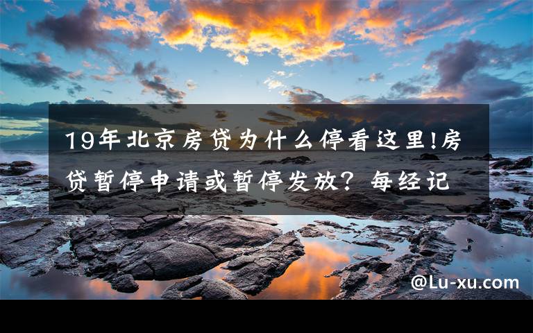 19年北京房貸為什么?？催@里!房貸暫停申請(qǐng)或暫停發(fā)放？每經(jīng)記者實(shí)探北京多家銀行房貸，有的額度偏緊有的額度充足