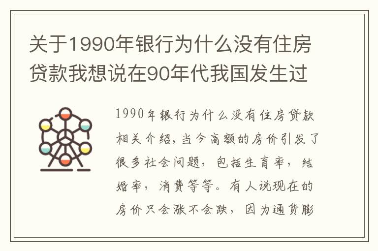 關(guān)于1990年銀行為什么沒(méi)有住房貸款我想說(shuō)在90年代我國(guó)發(fā)生過(guò)房地產(chǎn)泡沫破裂導(dǎo)致銀行破產(chǎn)你知道嗎