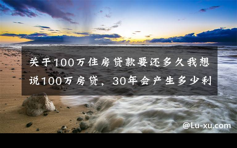 關(guān)于100萬(wàn)住房貸款要還多久我想說(shuō)100萬(wàn)房貸，30年會(huì)產(chǎn)生多少利息？銀行員工奉勸：別再傻傻送錢(qián)了