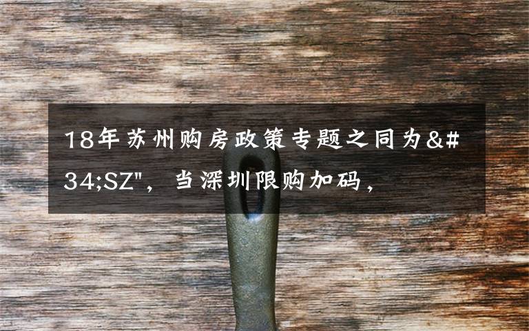 18年蘇州購(gòu)房政策專題之同為"SZ"，當(dāng)深圳限購(gòu)加碼，蘇州購(gòu)房政策如何？