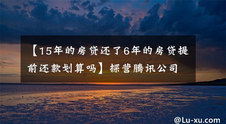 【15年的房貸還了6年的房貸提前還款劃算嗎】探營騰訊公司：解鎖15年退休福利，最終活成“別人家的公司”