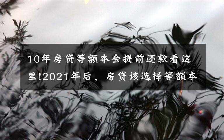 10年房貸等額本金提前還款看這里!2021年后，房貸該選擇等額本金還是等額本息？提前還款該怎么辦？