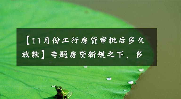 【11月份工行房貸審批后多久放款】專題房貸新規(guī)之下，多家銀行個人按揭額度告急！每經記者實探兩地：有銀行最早3月放款，有銀行“無限期”