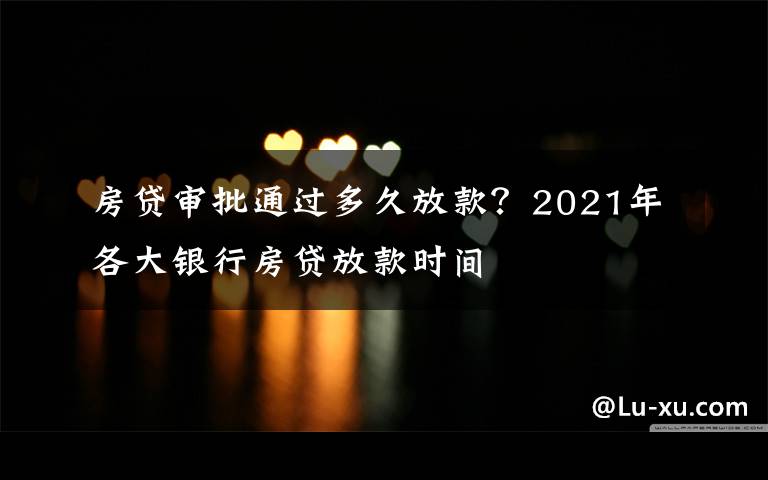 房貸審批通過多久放款？2021年各大銀行房貸放款時(shí)間