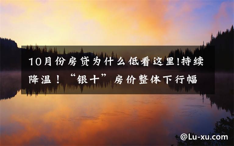 10月份房貸為什么低看這里!持續(xù)降溫！“銀十”房價整體下行幅度擴大，還會繼續(xù)下降嗎？